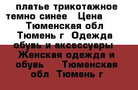 платье трикотажное темно-синее › Цена ­ 950 - Тюменская обл., Тюмень г. Одежда, обувь и аксессуары » Женская одежда и обувь   . Тюменская обл.,Тюмень г.